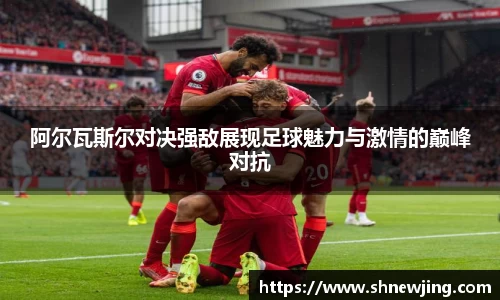 阿尔瓦斯尔对决强敌展现足球魅力与激情的巅峰对抗