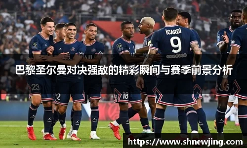 巴黎圣尔曼对决强敌的精彩瞬间与赛季前景分析