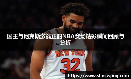 国王与尼克斯激战正酣NBA赛场精彩瞬间回顾与分析